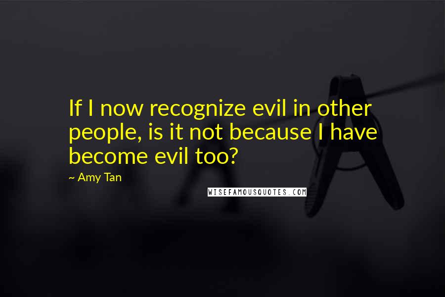 Amy Tan Quotes: If I now recognize evil in other people, is it not because I have become evil too?