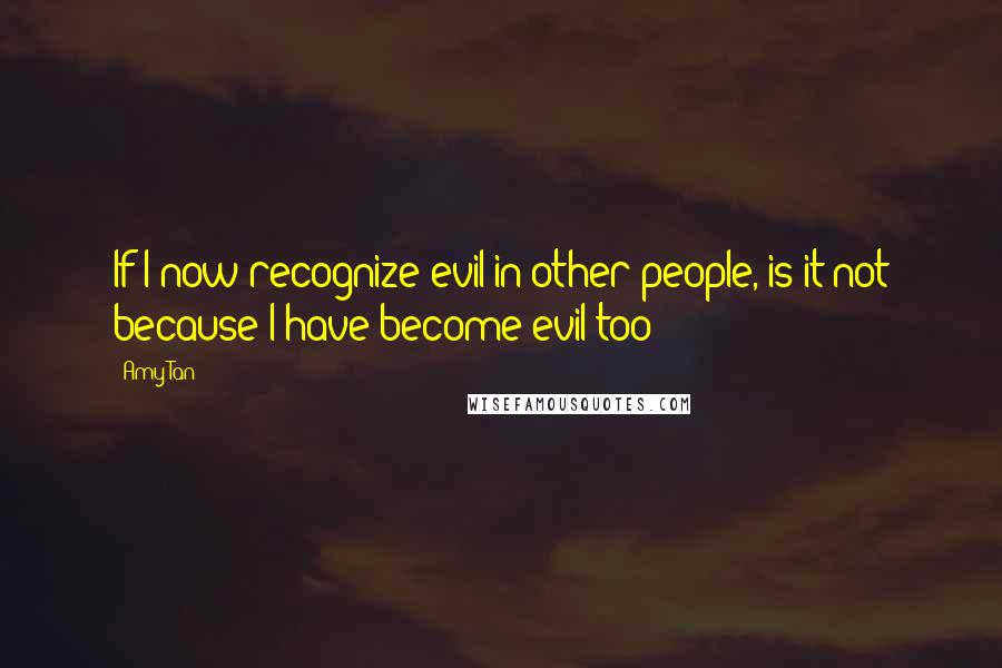 Amy Tan Quotes: If I now recognize evil in other people, is it not because I have become evil too?