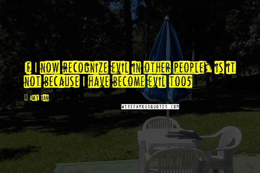 Amy Tan Quotes: If I now recognize evil in other people, is it not because I have become evil too?