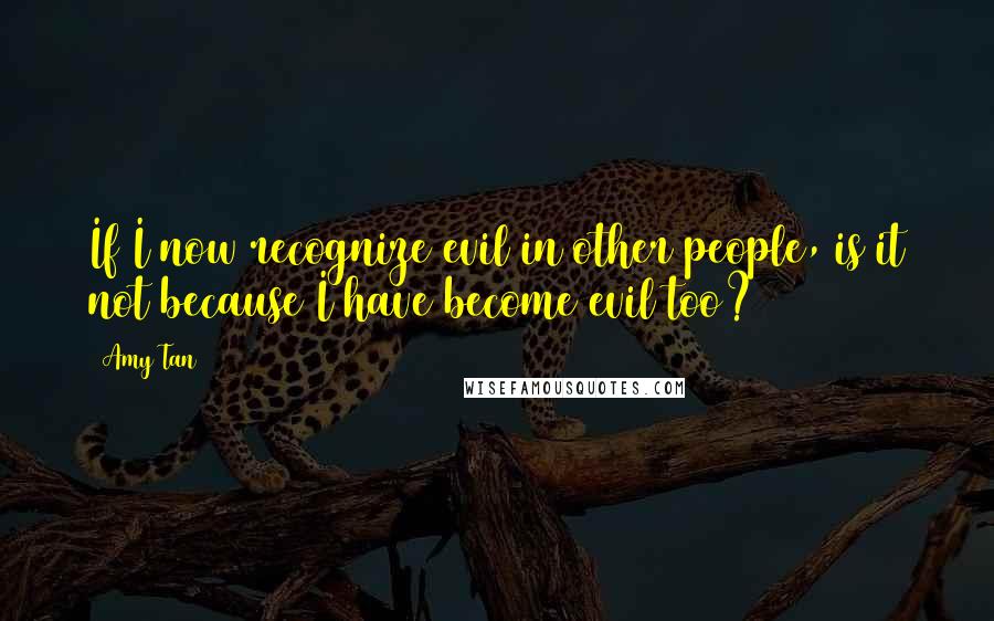 Amy Tan Quotes: If I now recognize evil in other people, is it not because I have become evil too?