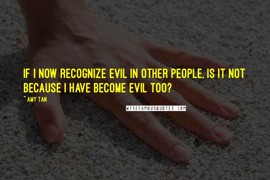 Amy Tan Quotes: If I now recognize evil in other people, is it not because I have become evil too?