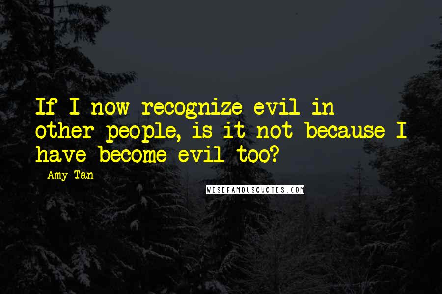 Amy Tan Quotes: If I now recognize evil in other people, is it not because I have become evil too?