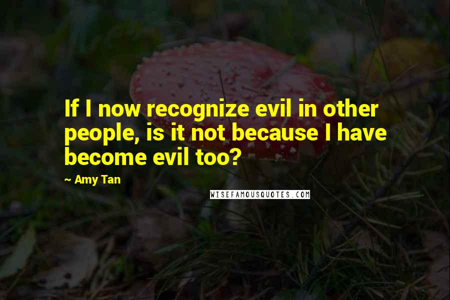 Amy Tan Quotes: If I now recognize evil in other people, is it not because I have become evil too?