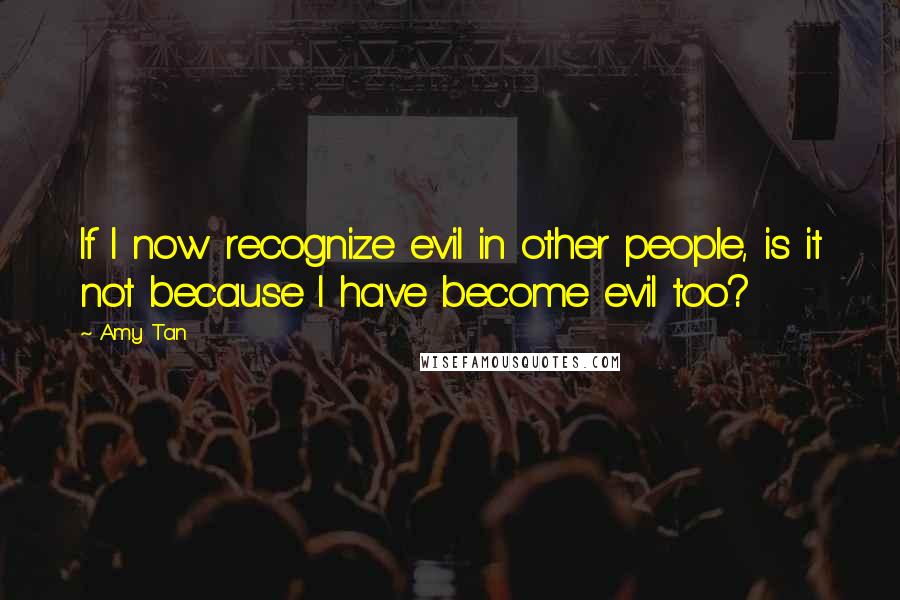 Amy Tan Quotes: If I now recognize evil in other people, is it not because I have become evil too?