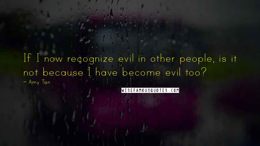 Amy Tan Quotes: If I now recognize evil in other people, is it not because I have become evil too?