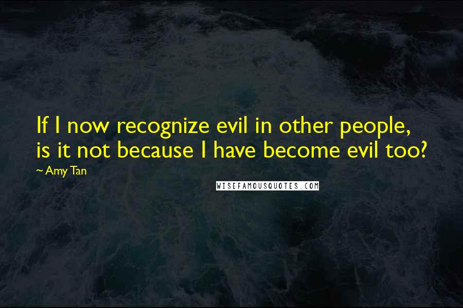 Amy Tan Quotes: If I now recognize evil in other people, is it not because I have become evil too?