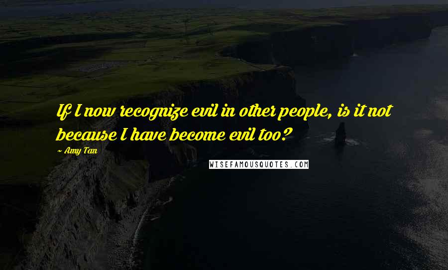 Amy Tan Quotes: If I now recognize evil in other people, is it not because I have become evil too?