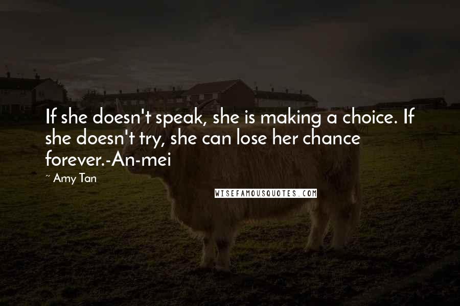 Amy Tan Quotes: If she doesn't speak, she is making a choice. If she doesn't try, she can lose her chance forever.-An-mei