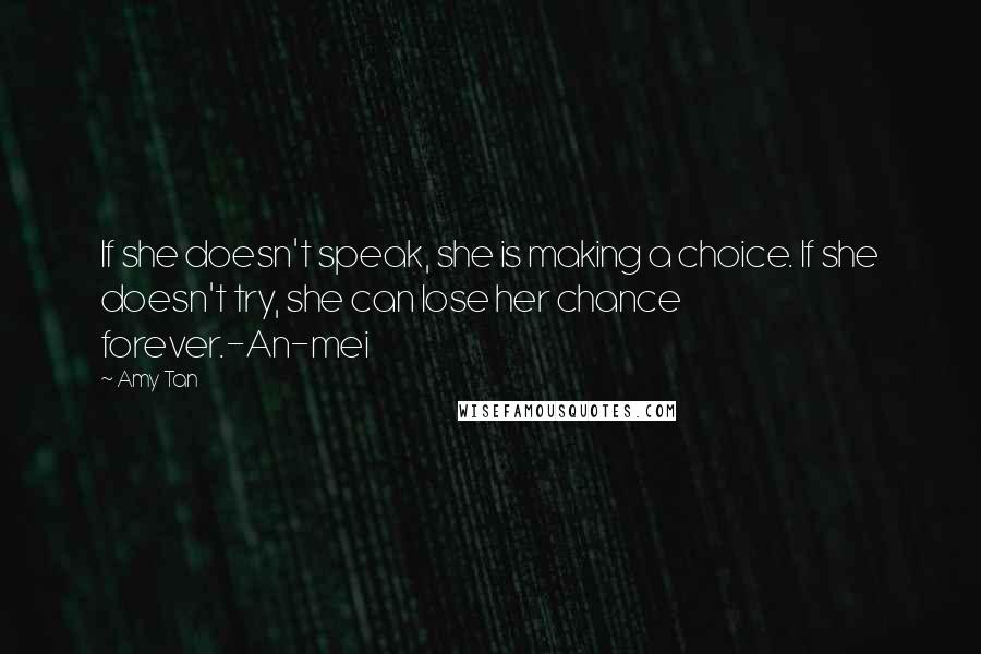 Amy Tan Quotes: If she doesn't speak, she is making a choice. If she doesn't try, she can lose her chance forever.-An-mei