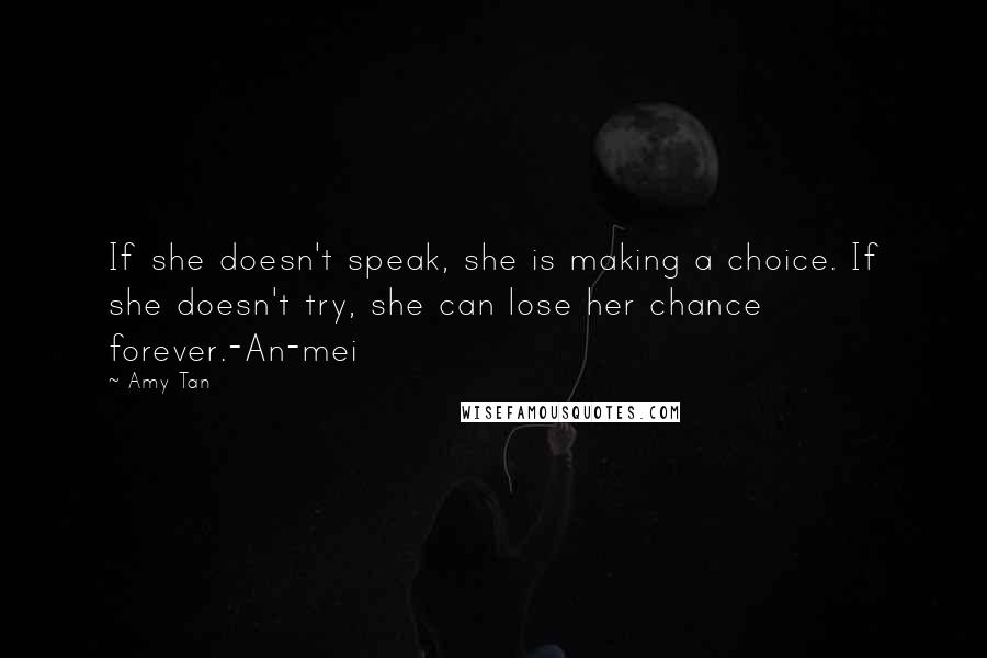 Amy Tan Quotes: If she doesn't speak, she is making a choice. If she doesn't try, she can lose her chance forever.-An-mei