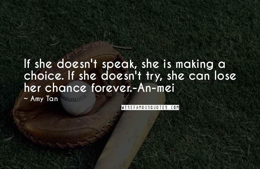 Amy Tan Quotes: If she doesn't speak, she is making a choice. If she doesn't try, she can lose her chance forever.-An-mei