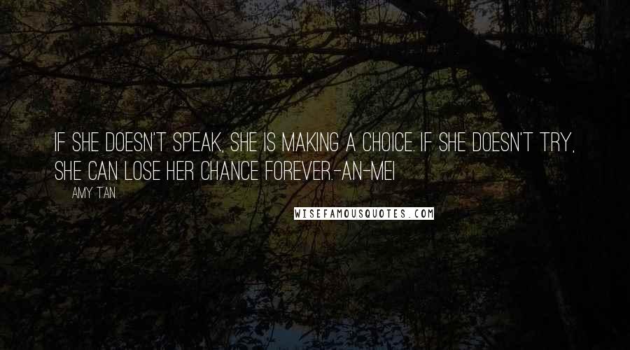 Amy Tan Quotes: If she doesn't speak, she is making a choice. If she doesn't try, she can lose her chance forever.-An-mei