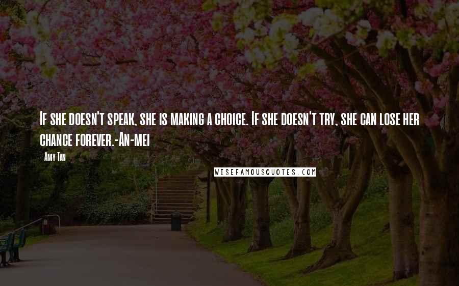 Amy Tan Quotes: If she doesn't speak, she is making a choice. If she doesn't try, she can lose her chance forever.-An-mei