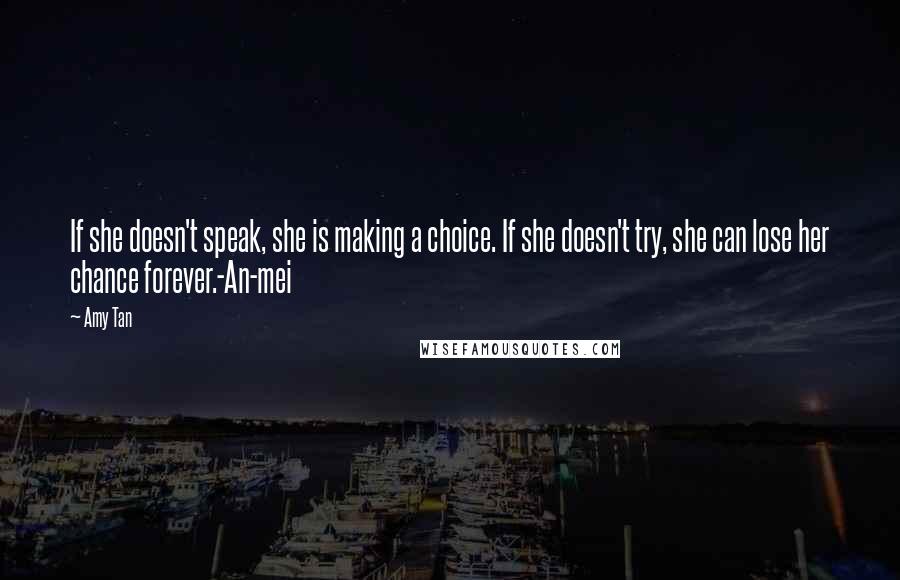 Amy Tan Quotes: If she doesn't speak, she is making a choice. If she doesn't try, she can lose her chance forever.-An-mei