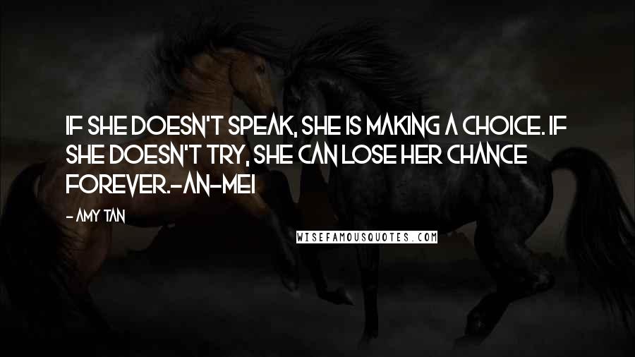 Amy Tan Quotes: If she doesn't speak, she is making a choice. If she doesn't try, she can lose her chance forever.-An-mei