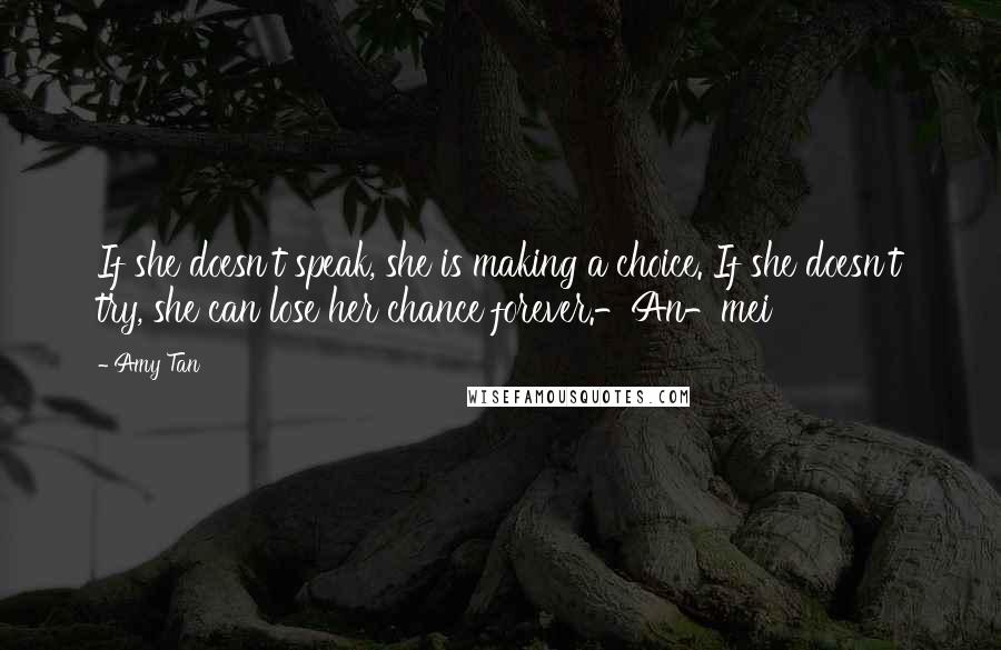 Amy Tan Quotes: If she doesn't speak, she is making a choice. If she doesn't try, she can lose her chance forever.-An-mei