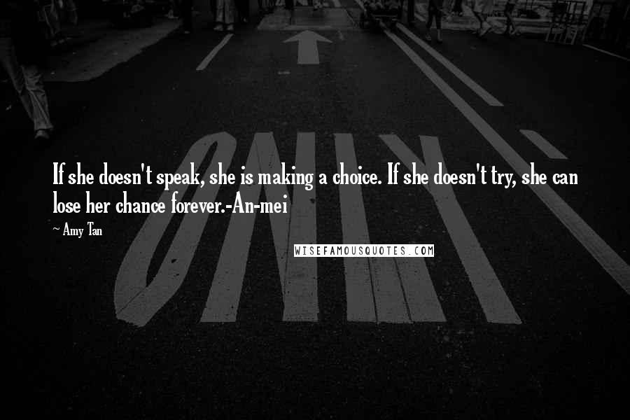 Amy Tan Quotes: If she doesn't speak, she is making a choice. If she doesn't try, she can lose her chance forever.-An-mei