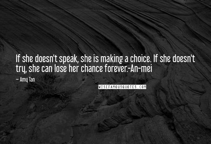 Amy Tan Quotes: If she doesn't speak, she is making a choice. If she doesn't try, she can lose her chance forever.-An-mei