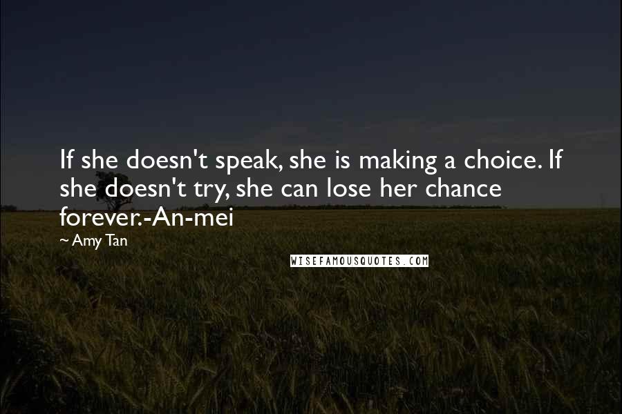 Amy Tan Quotes: If she doesn't speak, she is making a choice. If she doesn't try, she can lose her chance forever.-An-mei