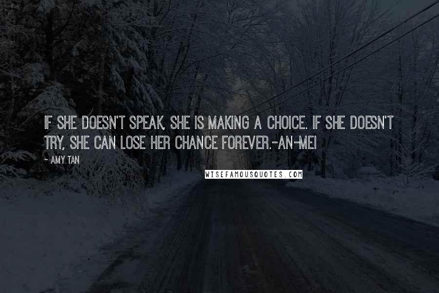 Amy Tan Quotes: If she doesn't speak, she is making a choice. If she doesn't try, she can lose her chance forever.-An-mei