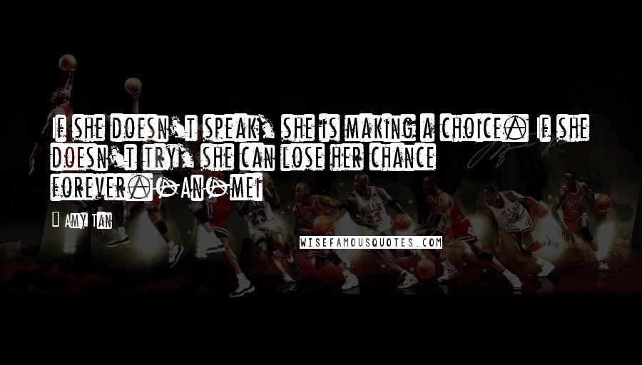 Amy Tan Quotes: If she doesn't speak, she is making a choice. If she doesn't try, she can lose her chance forever.-An-mei