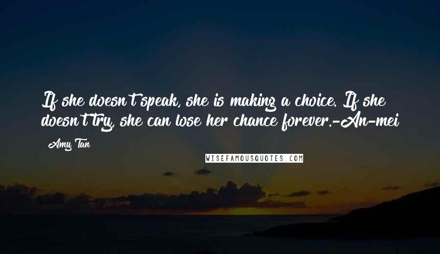 Amy Tan Quotes: If she doesn't speak, she is making a choice. If she doesn't try, she can lose her chance forever.-An-mei