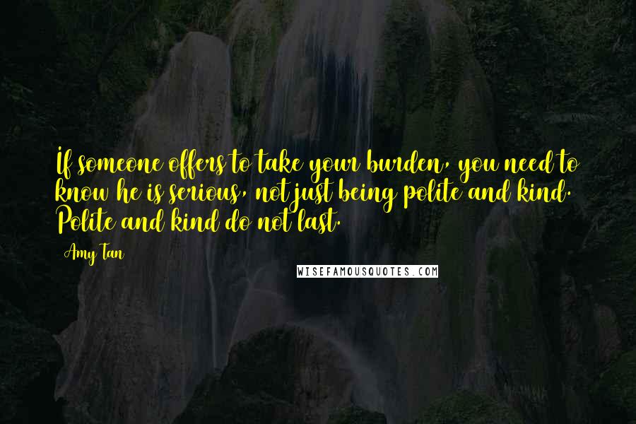 Amy Tan Quotes: If someone offers to take your burden, you need to know he is serious, not just being polite and kind. Polite and kind do not last.