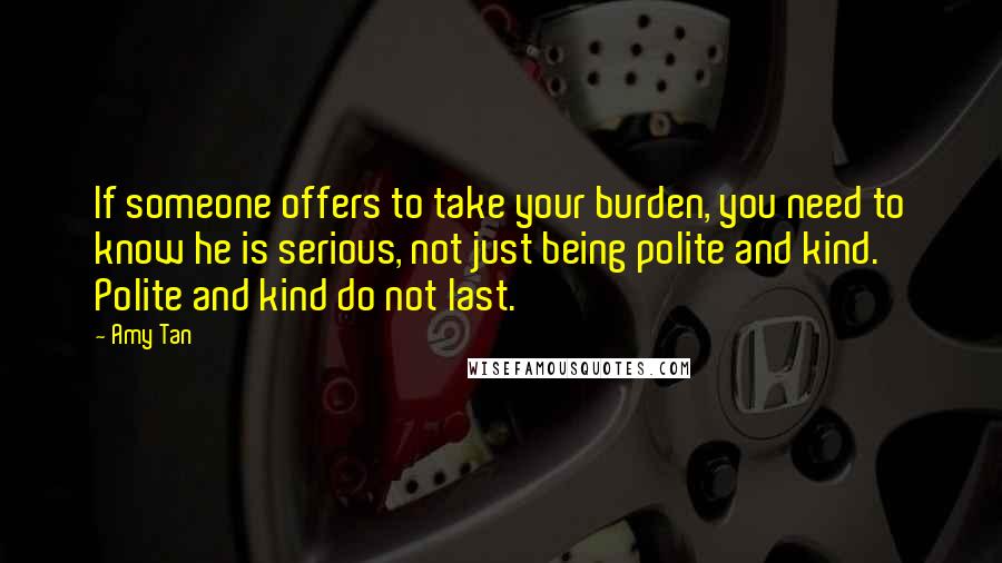 Amy Tan Quotes: If someone offers to take your burden, you need to know he is serious, not just being polite and kind. Polite and kind do not last.