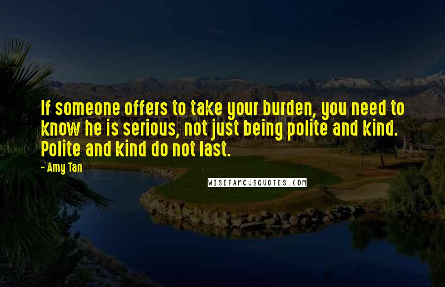 Amy Tan Quotes: If someone offers to take your burden, you need to know he is serious, not just being polite and kind. Polite and kind do not last.