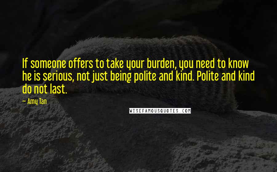 Amy Tan Quotes: If someone offers to take your burden, you need to know he is serious, not just being polite and kind. Polite and kind do not last.