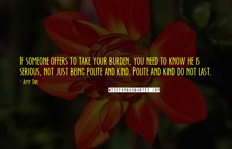 Amy Tan Quotes: If someone offers to take your burden, you need to know he is serious, not just being polite and kind. Polite and kind do not last.