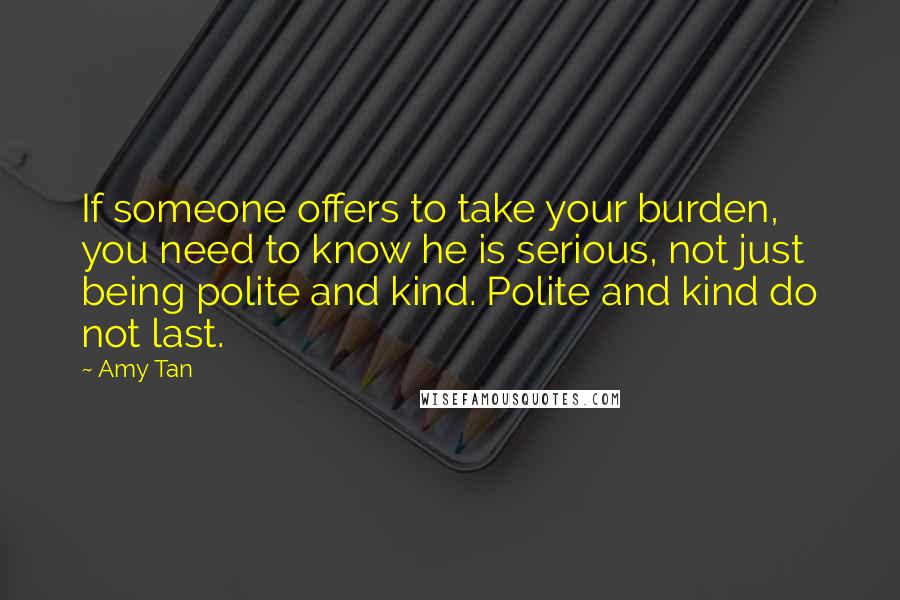 Amy Tan Quotes: If someone offers to take your burden, you need to know he is serious, not just being polite and kind. Polite and kind do not last.