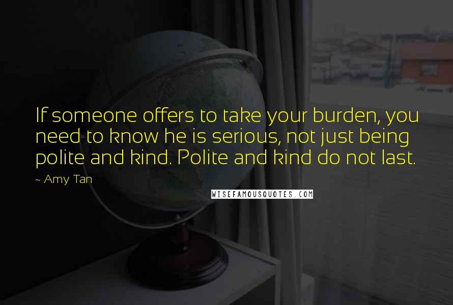 Amy Tan Quotes: If someone offers to take your burden, you need to know he is serious, not just being polite and kind. Polite and kind do not last.