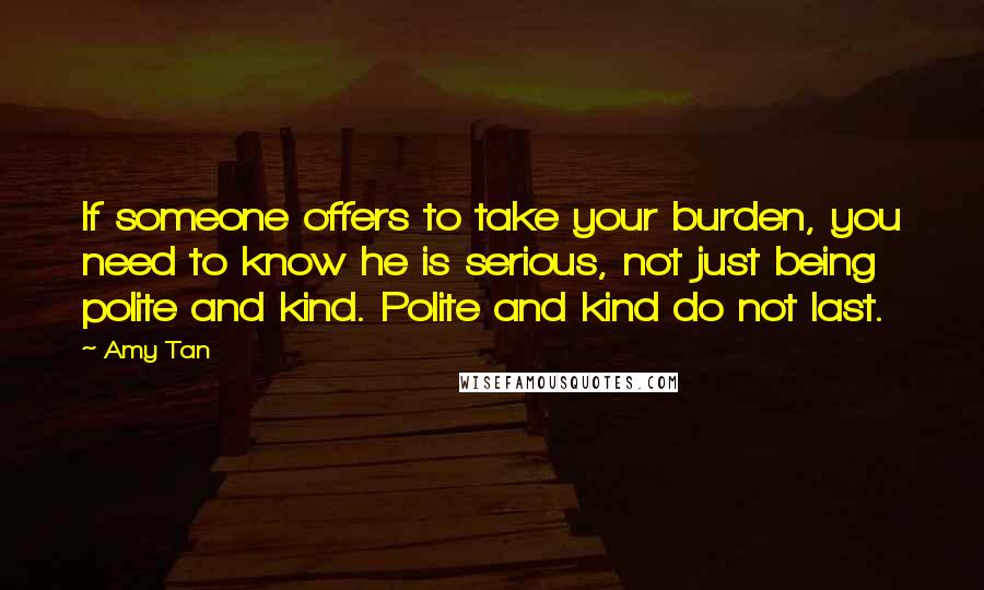 Amy Tan Quotes: If someone offers to take your burden, you need to know he is serious, not just being polite and kind. Polite and kind do not last.