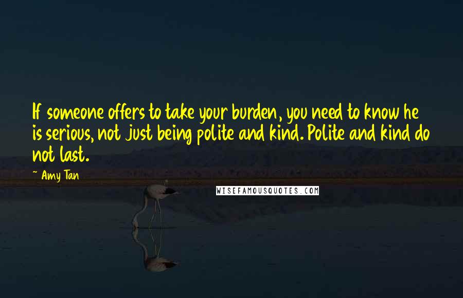 Amy Tan Quotes: If someone offers to take your burden, you need to know he is serious, not just being polite and kind. Polite and kind do not last.