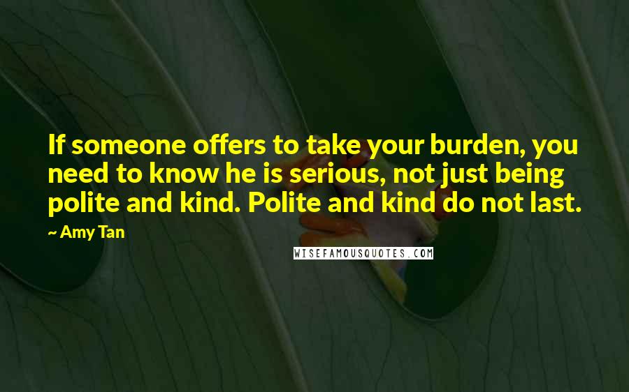 Amy Tan Quotes: If someone offers to take your burden, you need to know he is serious, not just being polite and kind. Polite and kind do not last.