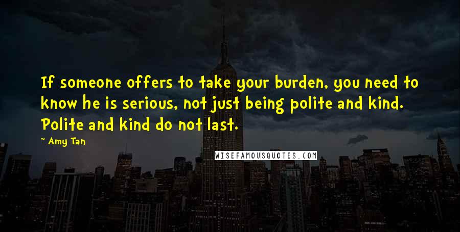 Amy Tan Quotes: If someone offers to take your burden, you need to know he is serious, not just being polite and kind. Polite and kind do not last.