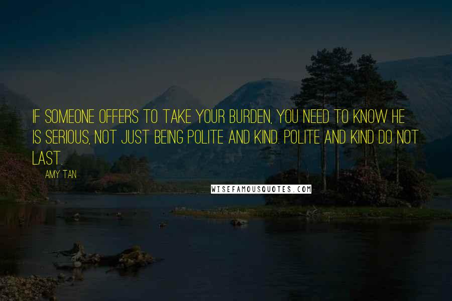 Amy Tan Quotes: If someone offers to take your burden, you need to know he is serious, not just being polite and kind. Polite and kind do not last.