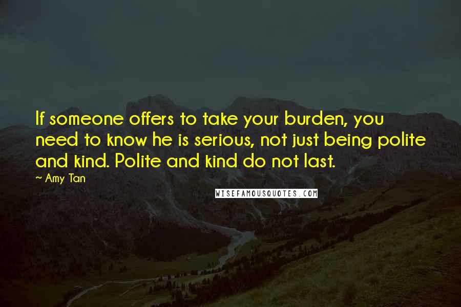 Amy Tan Quotes: If someone offers to take your burden, you need to know he is serious, not just being polite and kind. Polite and kind do not last.