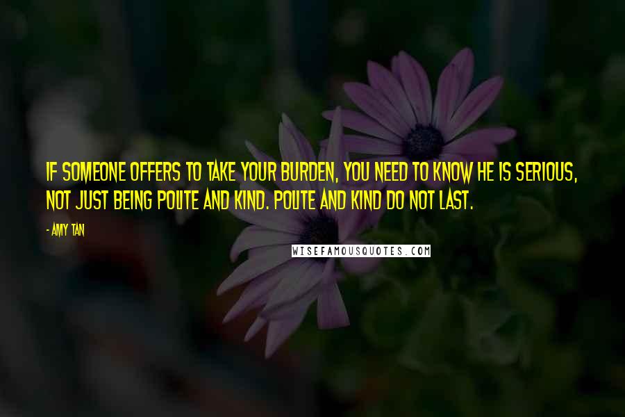 Amy Tan Quotes: If someone offers to take your burden, you need to know he is serious, not just being polite and kind. Polite and kind do not last.