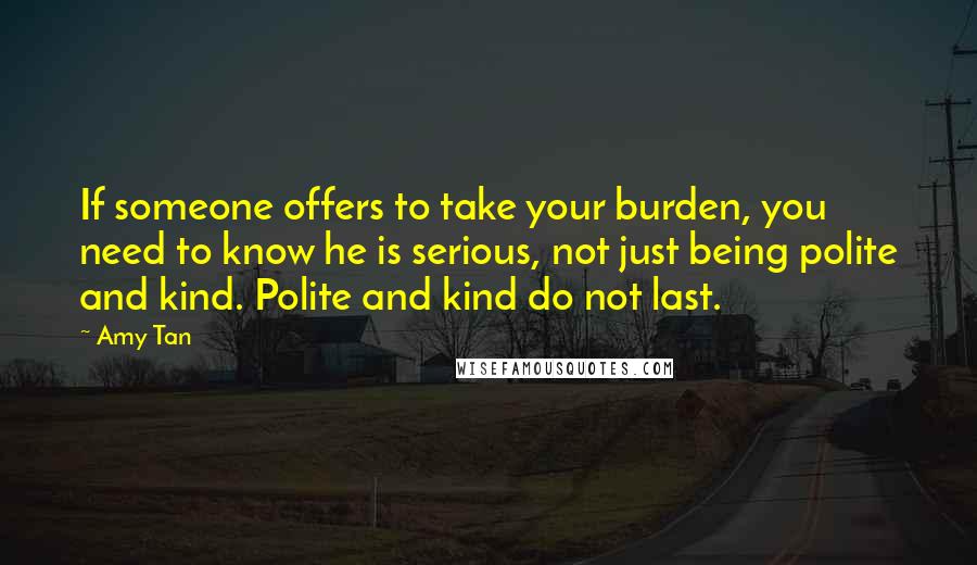 Amy Tan Quotes: If someone offers to take your burden, you need to know he is serious, not just being polite and kind. Polite and kind do not last.