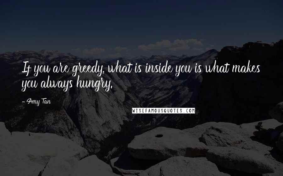 Amy Tan Quotes: If you are greedy, what is inside you is what makes you always hungry.