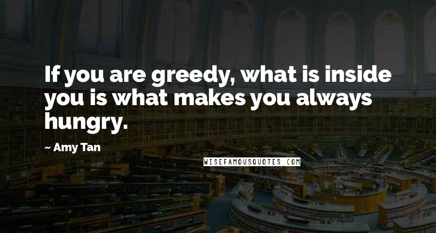 Amy Tan Quotes: If you are greedy, what is inside you is what makes you always hungry.