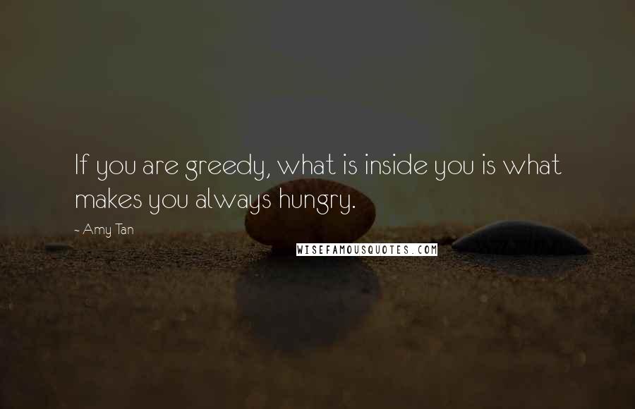 Amy Tan Quotes: If you are greedy, what is inside you is what makes you always hungry.