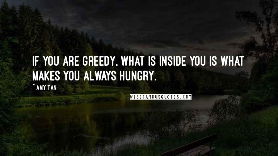 Amy Tan Quotes: If you are greedy, what is inside you is what makes you always hungry.
