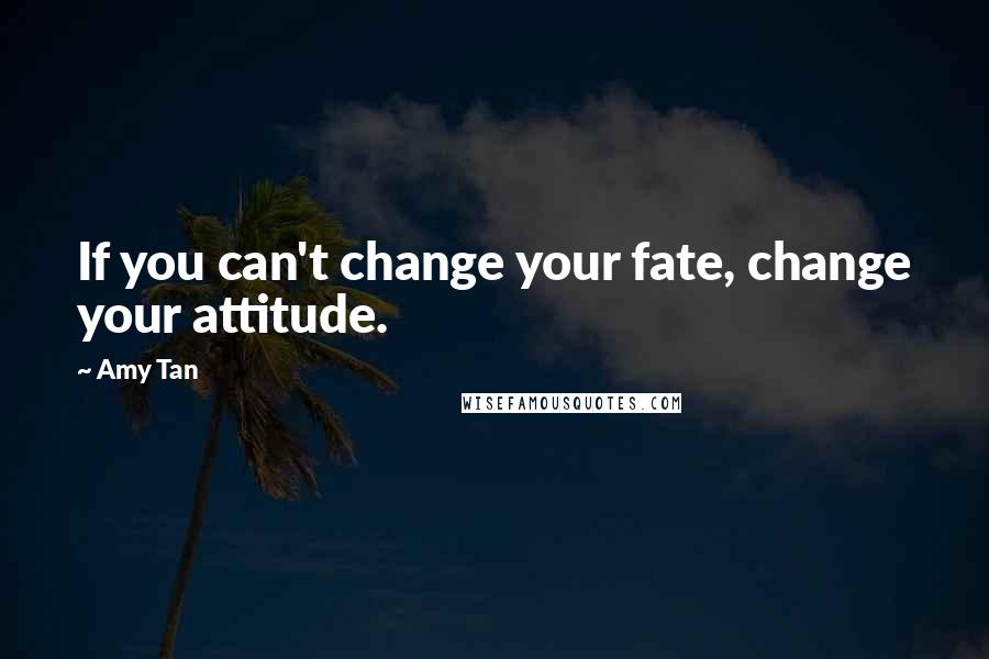 Amy Tan Quotes: If you can't change your fate, change your attitude.