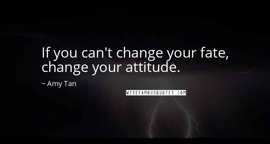 Amy Tan Quotes: If you can't change your fate, change your attitude.