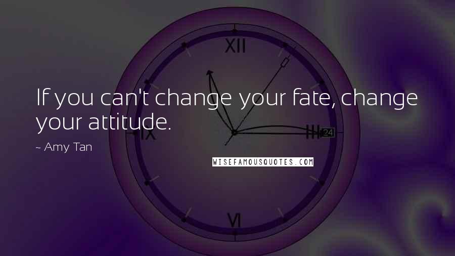 Amy Tan Quotes: If you can't change your fate, change your attitude.