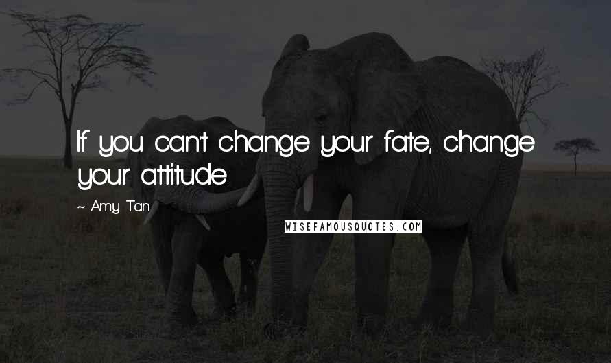 Amy Tan Quotes: If you can't change your fate, change your attitude.