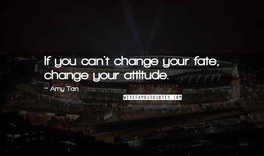 Amy Tan Quotes: If you can't change your fate, change your attitude.
